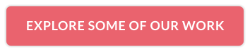 EXPLORE SOME OF OUR WORK