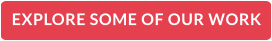 EXPLORE SOME OF OUR WORK